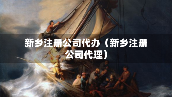 新鄉(xiāng)注冊公司代辦（新鄉(xiāng)注冊公司代理）