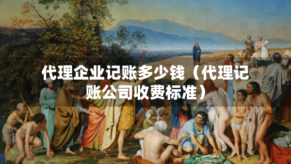 代理企業(yè)記賬多少錢（代理記賬公司收費(fèi)標(biāo)準(zhǔn)）