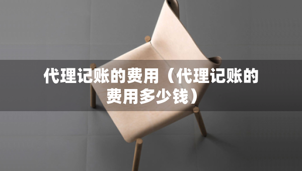 代理記賬的費用（代理記賬的費用多少錢）