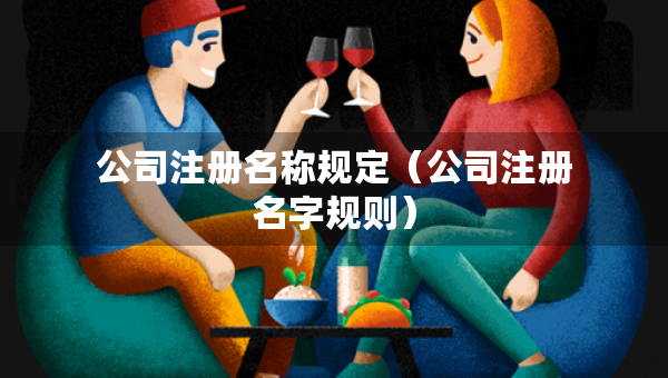 公司注冊(cè)名稱規(guī)定（公司注冊(cè)名字規(guī)則）