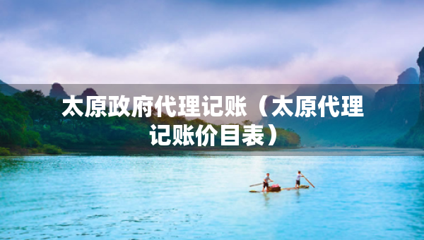太原政府代理記賬（太原代理記賬價(jià)目表）