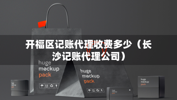 開福區(qū)記賬代理收費(fèi)多少（長沙記賬代理公司）