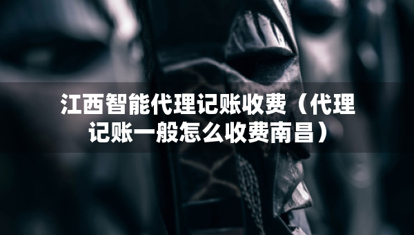 江西智能代理記賬收費(fèi)（代理記賬一般怎么收費(fèi)南昌）