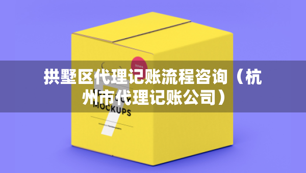 拱墅區(qū)代理記賬流程咨詢（杭州市代理記賬公司）