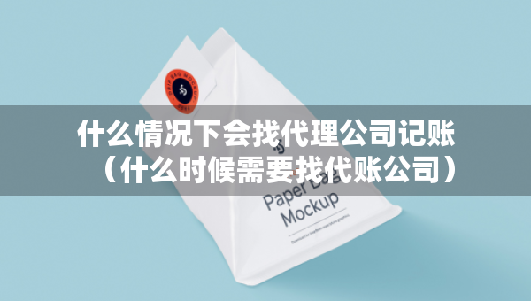 什么情況下會找代理公司記賬（什么時候需要找代賬公司）