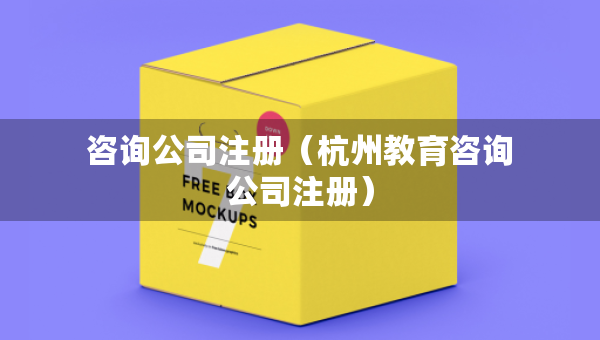 咨詢公司注冊(cè)（杭州教育咨詢公司注冊(cè)）