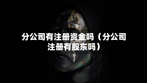 分公司有注冊(cè)資金嗎（分公司注冊(cè)有股東嗎）