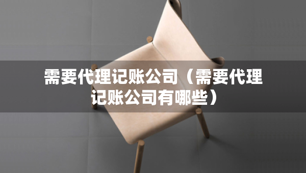 需要代理記賬公司（需要代理記賬公司有哪些）