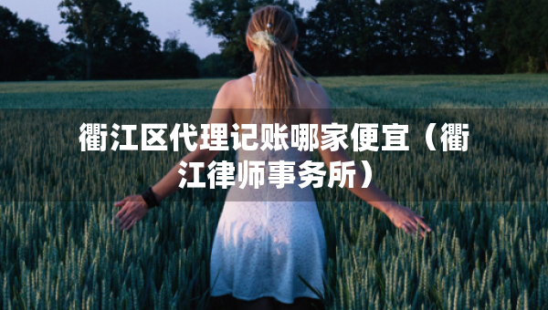 衢江區(qū)代理記賬哪家便宜（衢江律師事務(wù)所）