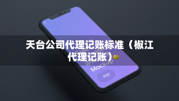天臺公司代理記賬標(biāo)準(zhǔn)（椒江代理記賬）
