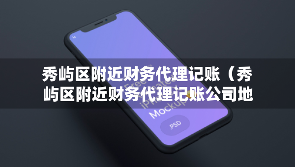 秀嶼區(qū)附近財務(wù)代理記賬（秀嶼區(qū)附近財務(wù)代理記賬公司地址）