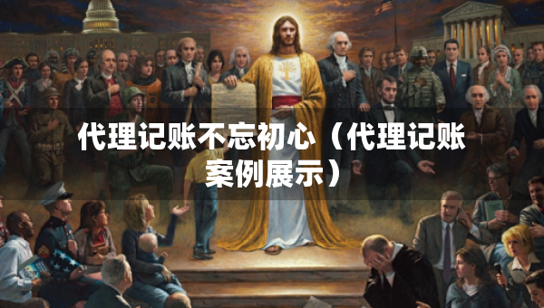 代理記賬不忘初心（代理記賬案例展示）