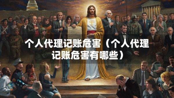 個人代理記賬危害（個人代理記賬危害有哪些）