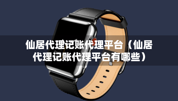 仙居代理記賬代理平臺(tái)（仙居代理記賬代理平臺(tái)有哪些）