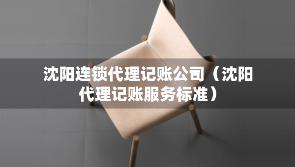 沈陽連鎖代理記賬公司（沈陽代理記賬服務標準）