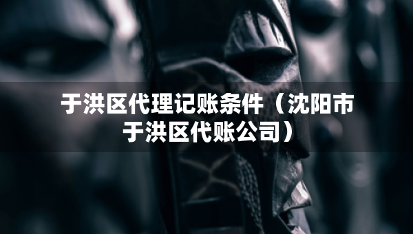 于洪區(qū)代理記賬條件（沈陽(yáng)市于洪區(qū)代賬公司）