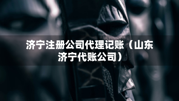 濟(jì)寧注冊(cè)公司代理記賬（山東濟(jì)寧代賬公司）