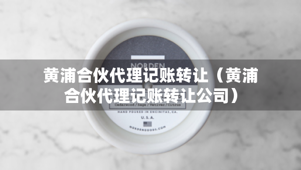 黃浦合伙代理記賬轉(zhuǎn)讓（黃浦合伙代理記賬轉(zhuǎn)讓公司）