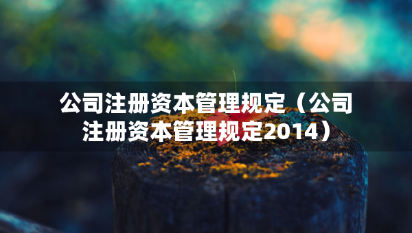 公司注冊(cè)資本管理規(guī)定（公司注冊(cè)資本管理規(guī)定2014）