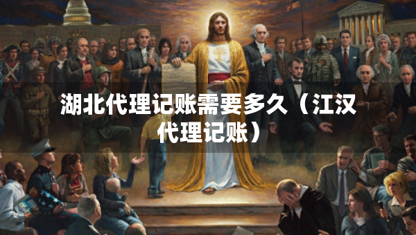 湖北代理記賬需要多久（江漢代理記賬）