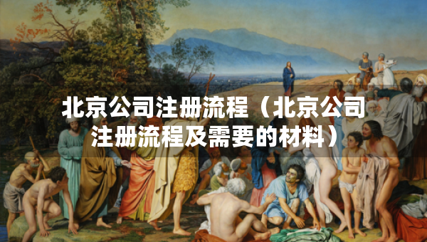 北京公司注冊(cè)流程（北京公司注冊(cè)流程及需要的材料）