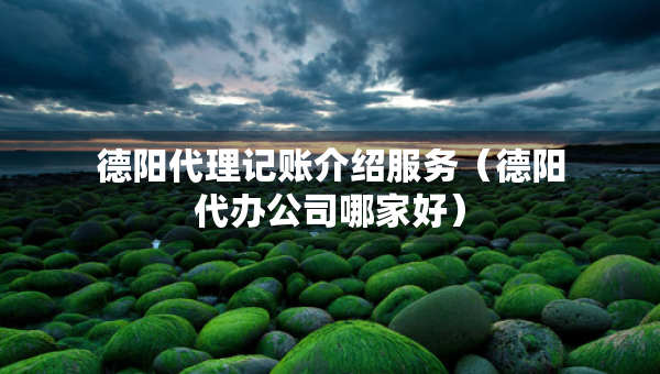 德陽(yáng)代理記賬介紹服務(wù)（德陽(yáng)代辦公司哪家好）