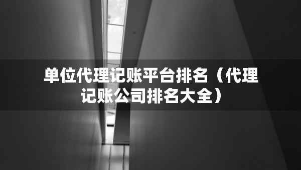 單位代理記賬平臺排名（代理記賬公司排名大全）