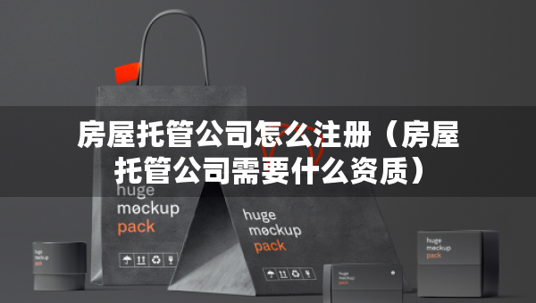 房屋托管公司怎么注冊（房屋托管公司需要什么資質(zhì)）