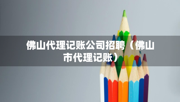 佛山代理記賬公司招聘（佛山市代理記賬）