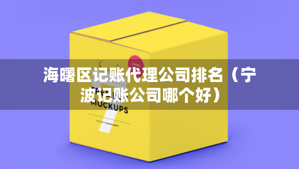 海曙區(qū)記賬代理公司排名（寧波記賬公司哪個(gè)好）