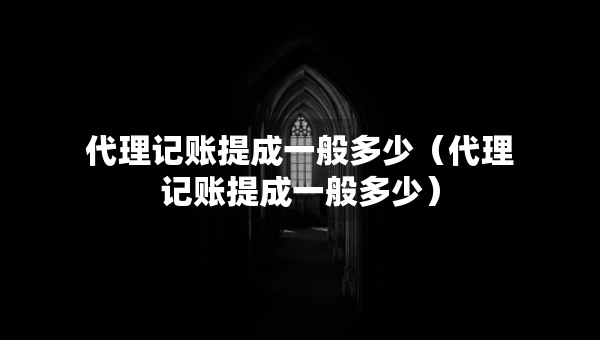 代理記賬提成一般多少（代理記賬提成一般多少）