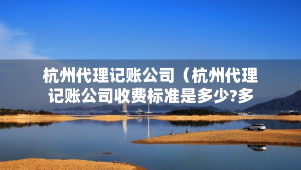 杭州代理記賬公司（杭州代理記賬公司收費(fèi)標(biāo)準(zhǔn)是多少?多少錢）