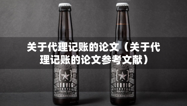 關于代理記賬的論文（關于代理記賬的論文參考文獻）