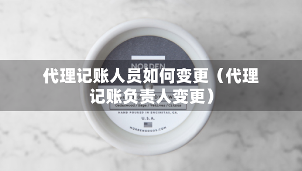 代理記賬人員如何變更（代理記賬負責(zé)人變更）