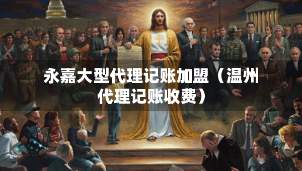 永嘉大型代理記賬加盟（溫州代理記賬收費(fèi)）