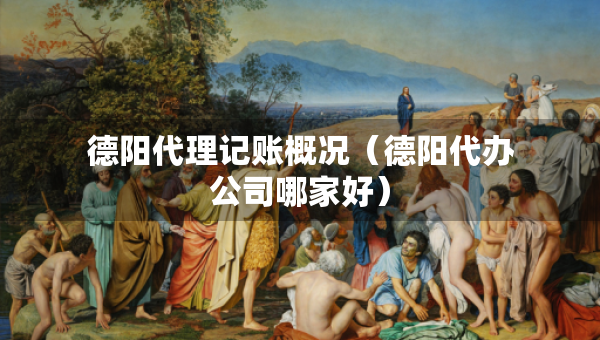 德陽(yáng)代理記賬概況（德陽(yáng)代辦公司哪家好）