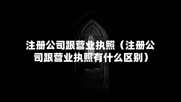 注冊公司跟營業(yè)執(zhí)照（注冊公司跟營業(yè)執(zhí)照有什么區(qū)別）