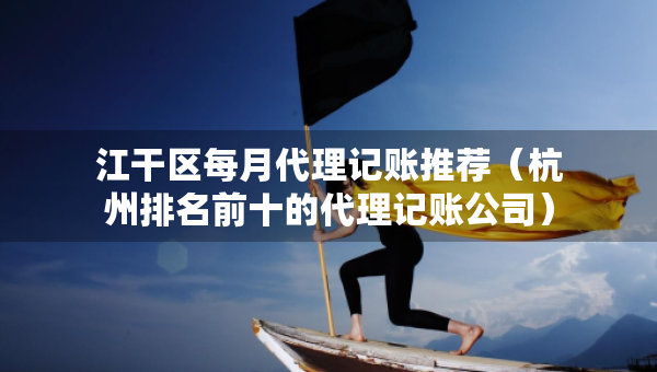江干區(qū)每月代理記賬推薦（杭州排名前十的代理記賬公司）