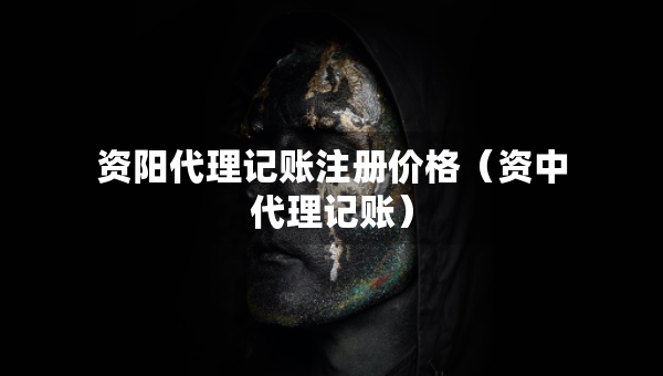 資陽代理記賬注冊價格（資中代理記賬）
