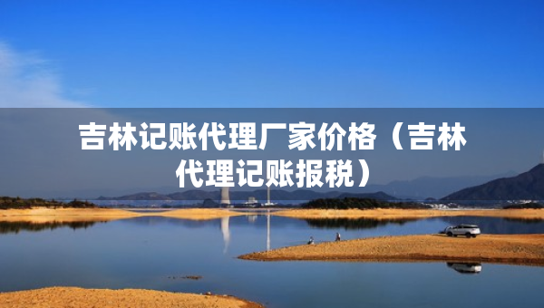 吉林記賬代理廠家價格（吉林代理記賬報稅）