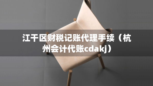 江干區(qū)財(cái)稅記賬代理手續(xù)（杭州會(huì)計(jì)代賬cdakj）