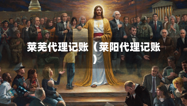 萊蕪代理記賬（萊陽(yáng)代理記賬）