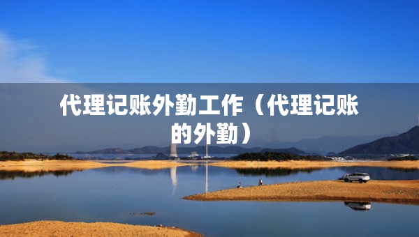 代理記賬外勤工作（代理記賬的外勤）