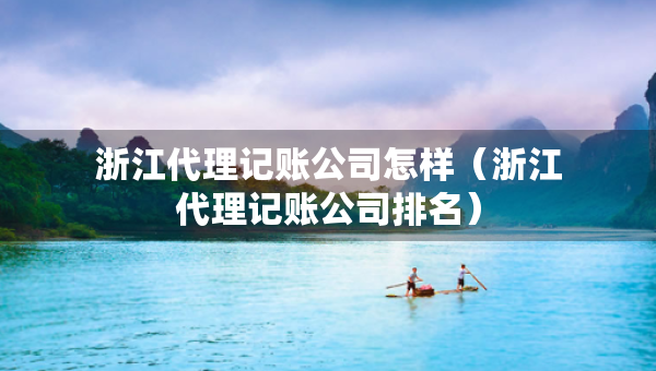 浙江代理記賬公司怎樣（浙江代理記賬公司排名）