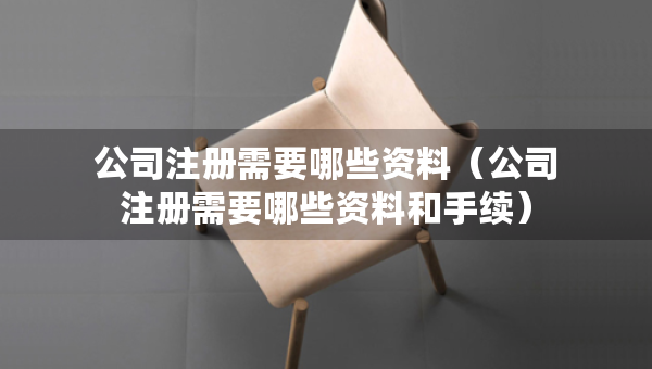 公司注冊需要哪些資料（公司注冊需要哪些資料和手續(xù)）