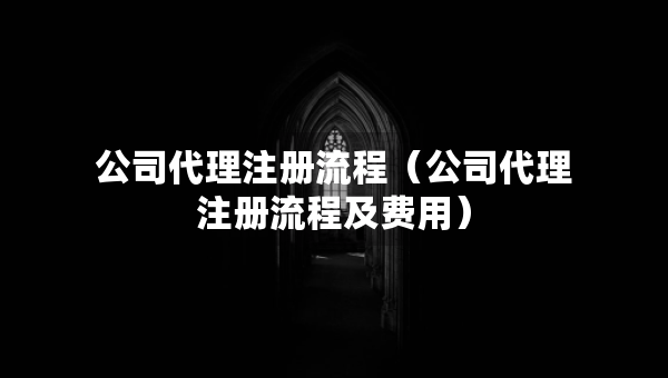 公司代理注冊流程（公司代理注冊流程及費用）