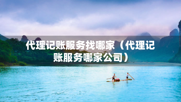 代理記賬服務(wù)找哪家（代理記賬服務(wù)哪家公司）