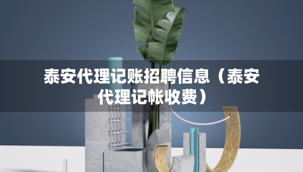 泰安代理記賬招聘信息（泰安代理記帳收費(fèi)）