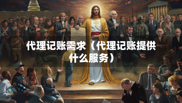 代理記賬需求（代理記賬提供什么服務(wù)）