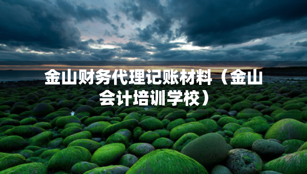 金山財(cái)務(wù)代理記賬材料（金山會(huì)計(jì)培訓(xùn)學(xué)校）